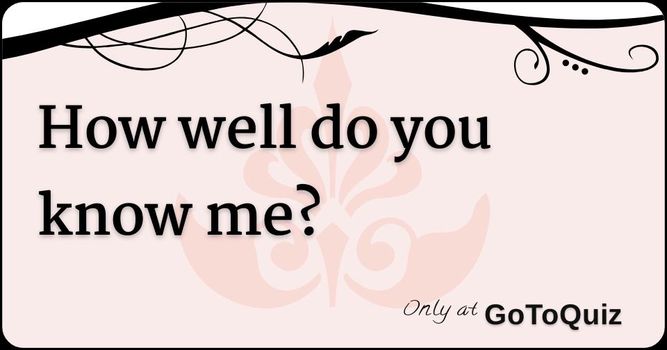 Quiz How Well You Know Me www.gotoquiz.com