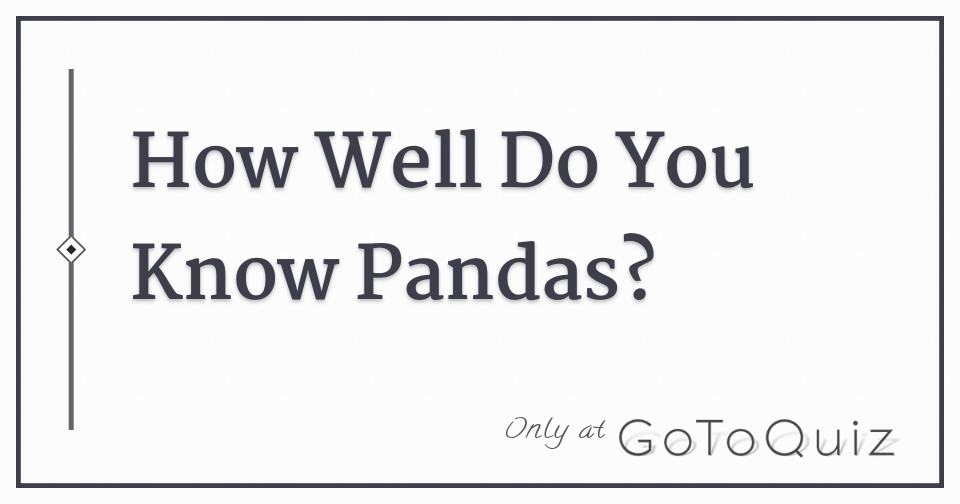 How Well Do You Know Pandas How Well Do You Know Pandas