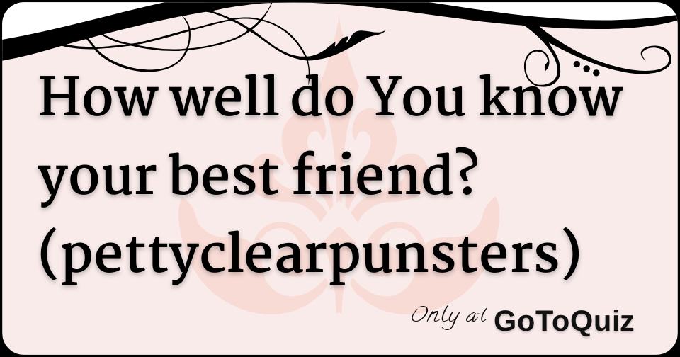How well do You know your best friend? (pettyclearpunsters)