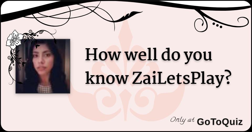 How well do you know ZaiLetsPlay?