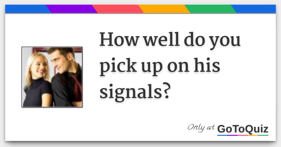 How well do you pick up on his signals?
