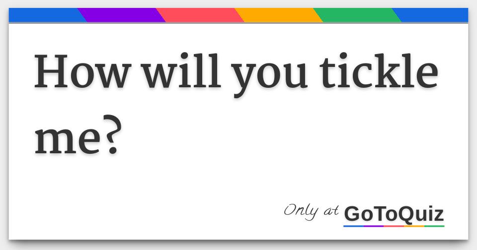 How will you tickle me?