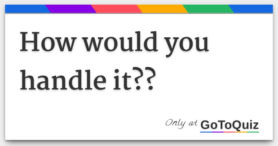 How would you handle it??