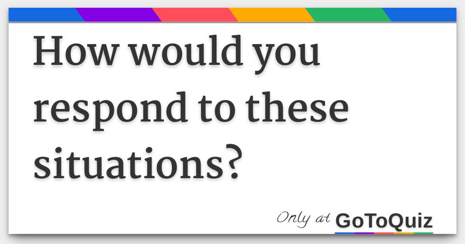 How would you respond to these situations?