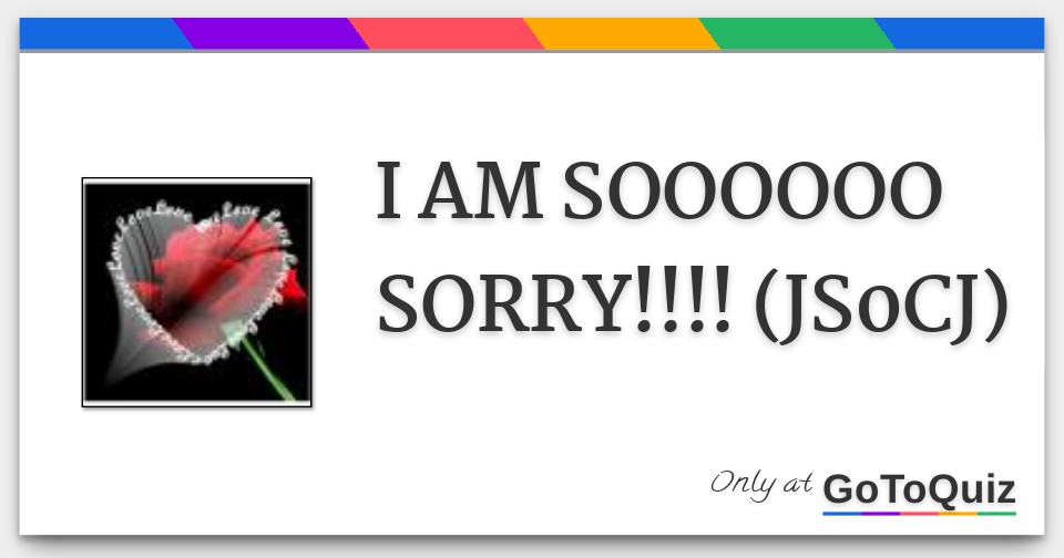 I AM SOOOOOO SORRY!!!! (JS0CJ)