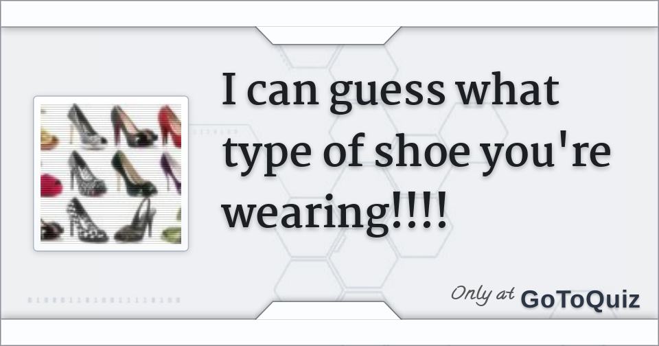 I can guess what type of shoe you're wearing!!!!