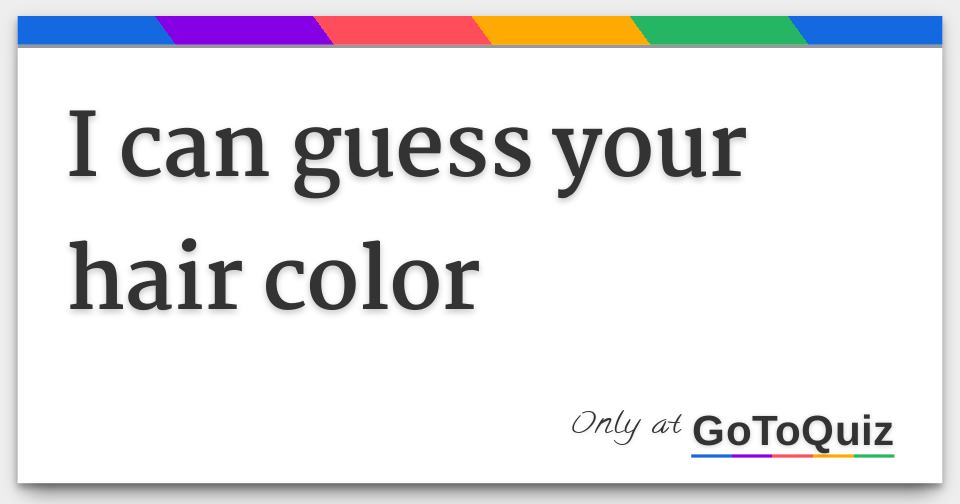 I can guess your hair color I can guess your hair color