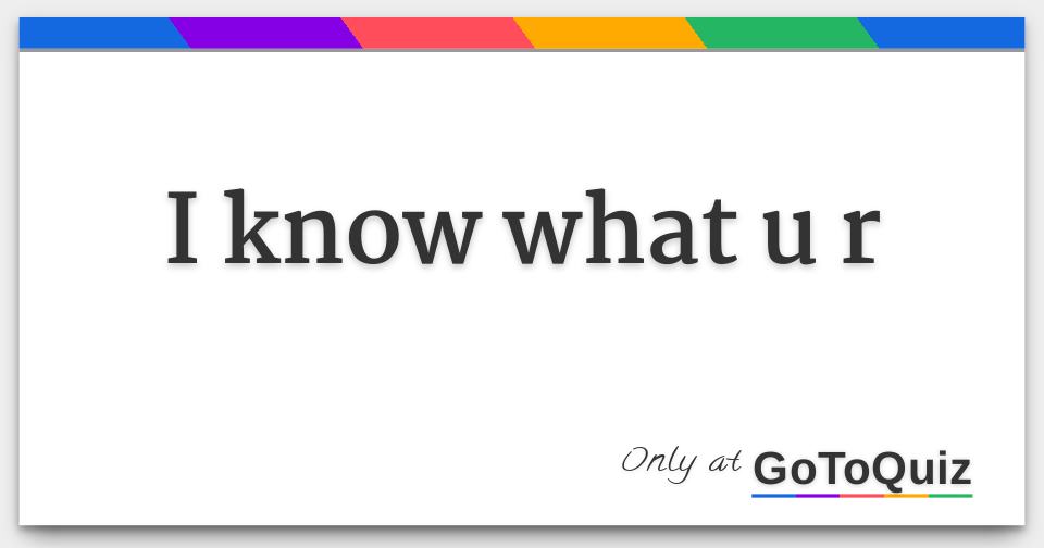 i know what u r