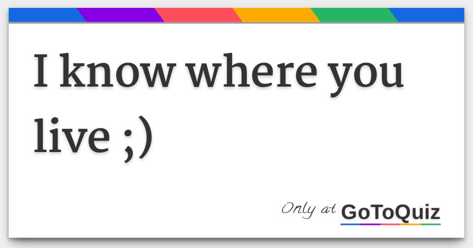 I know where you live 