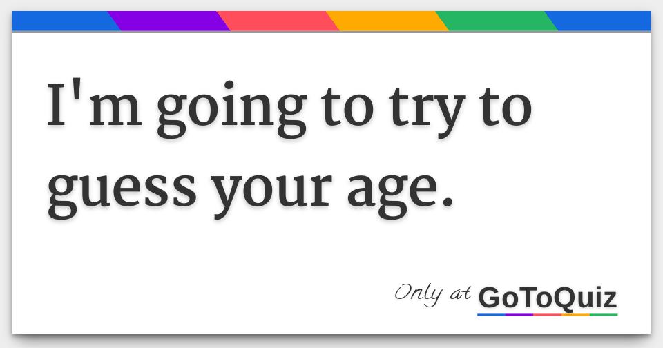 I m Going To Try To Guess Your Age I m Going To Try To Guess Your Age