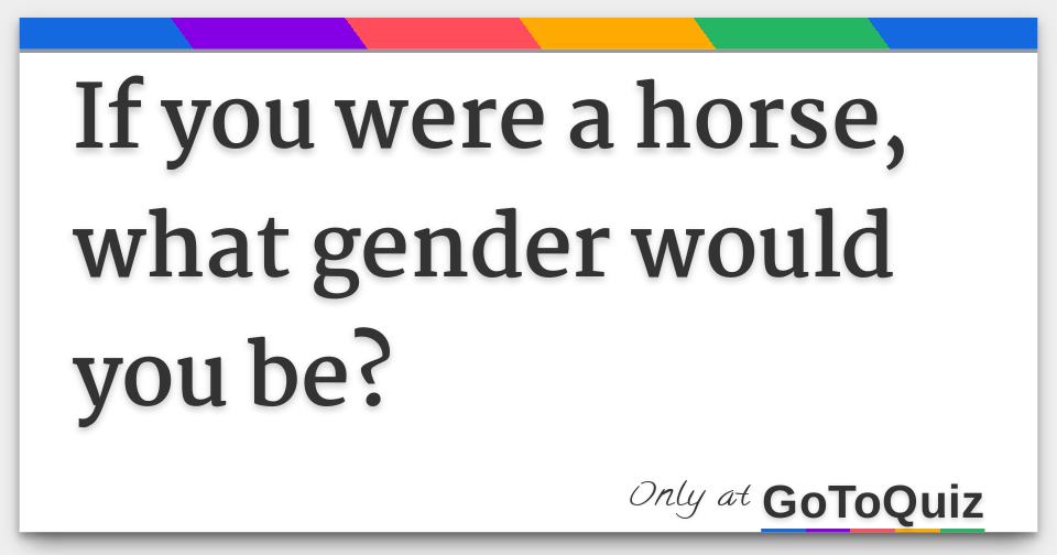 If you were a horse, what gender would you be?