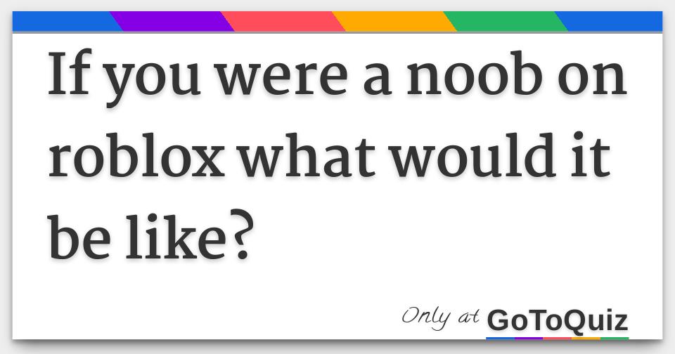 If You Were A Noob On Roblox What Would It Be Like