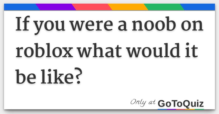 If You Were A Noob On Roblox What Would It Be Like