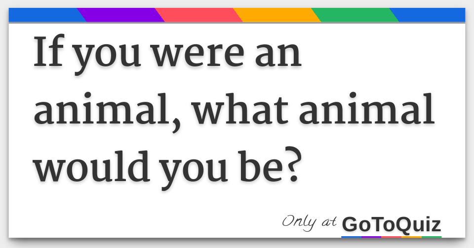 If you were an animal, what animal would you be? If you were an animal, what animal would you be?