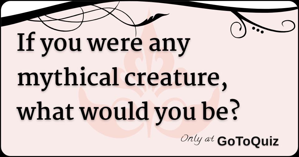 If you were any mythical creature, what would you be?
