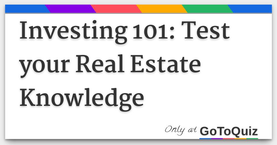 Investing 101 Test your Real Estate Knowledge