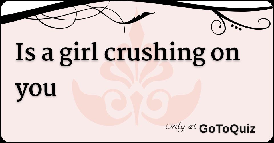 Is a girl crushing on you