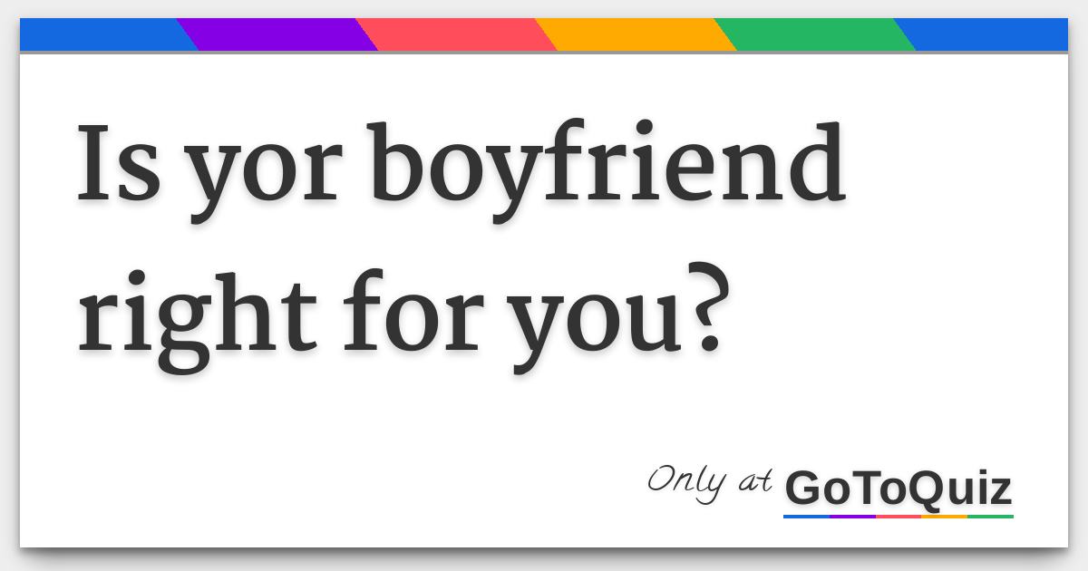 is yor boyfriend right for you?