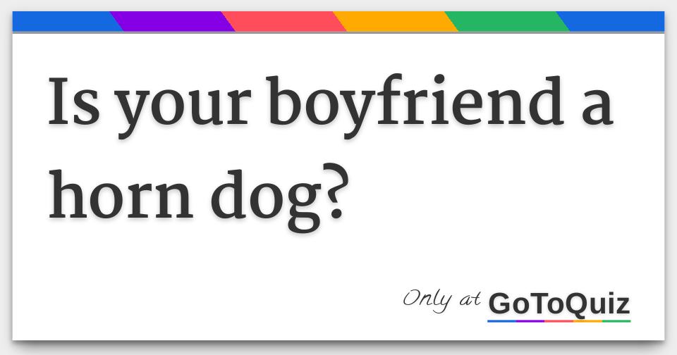 Is your boyfriend a horn dog?