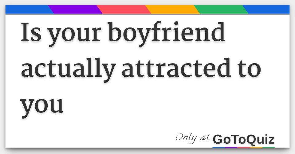 Is your boyfriend actually attracted to you