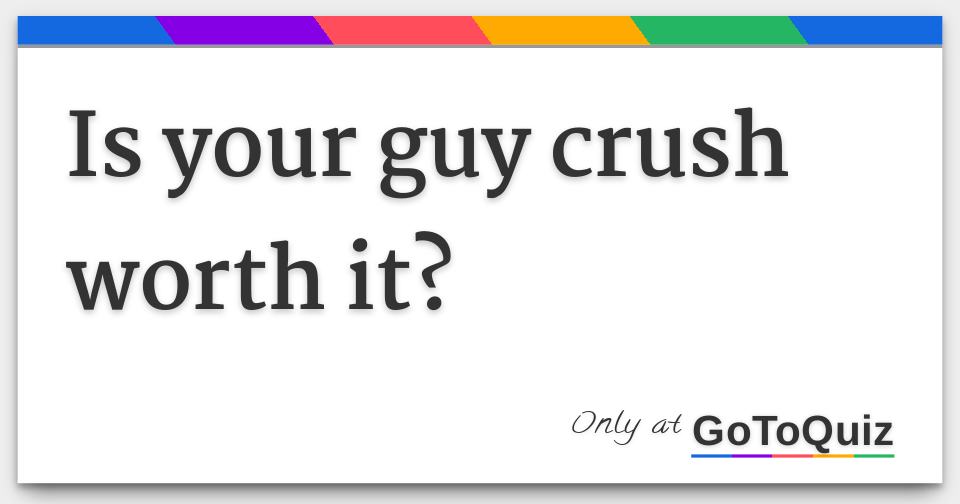 Is your guy crush worth it?
