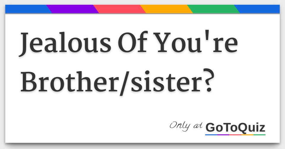 Jealous Of You're Brother/sister?