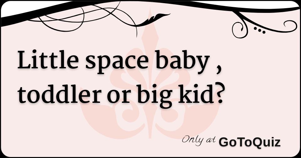 Little space baby , toddler or big kid?
