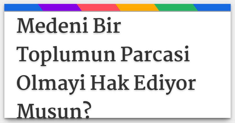 Medeni Bir Toplumun Parcasi Olmayi Hak Ediyor Musun