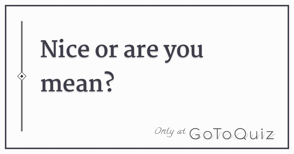 Nice or are you mean?