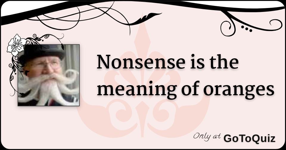 Nonsense is the meaning of oranges