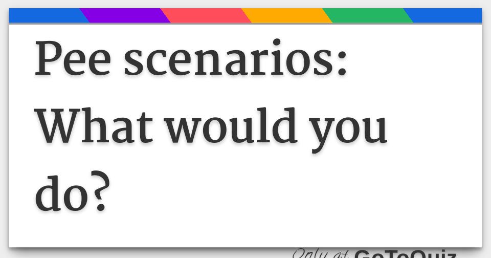 Pee scenarios What would you do?