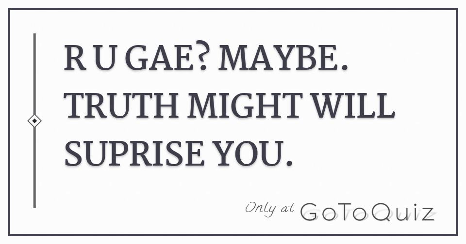 U R Gae R U GAE? MAYBE. TRUTH MIGHT WILL SUPRISE YOU.