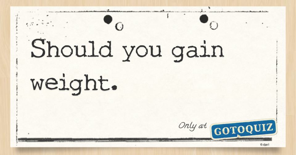 Should you gain weight.