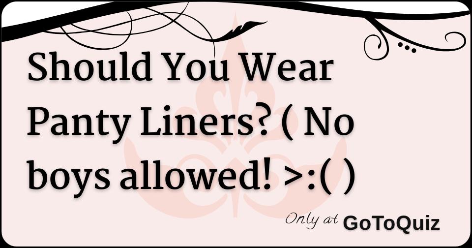 Should You Wear Panty Liners? ( No boys allowed! >( )