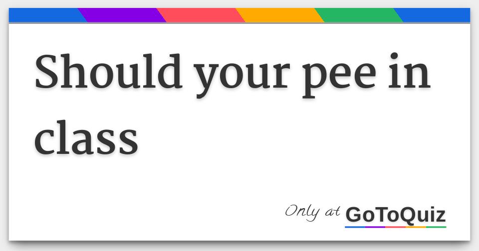Should your pee in class