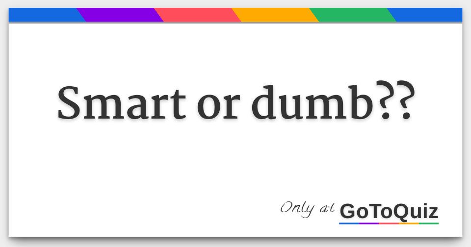 Smart Or Dumb 