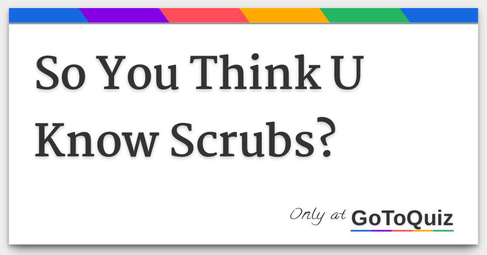 So You Think U Know Scrubs?