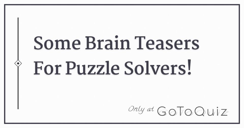 Some Brain Teasers For Puzzle Solvers Some Brain Teasers For Puzzle Solvers
