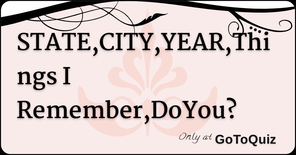 STATE,CITY,YEAR,Things I Remember,DoYou?