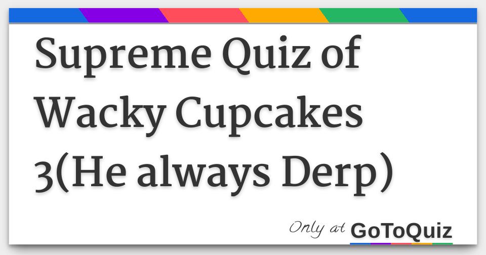 Supreme Quiz of Wacky Cupcakes 3(He always Derp)