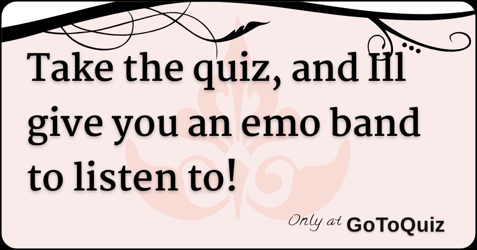 Take the quiz, and Ill give you an emo band to listen to!