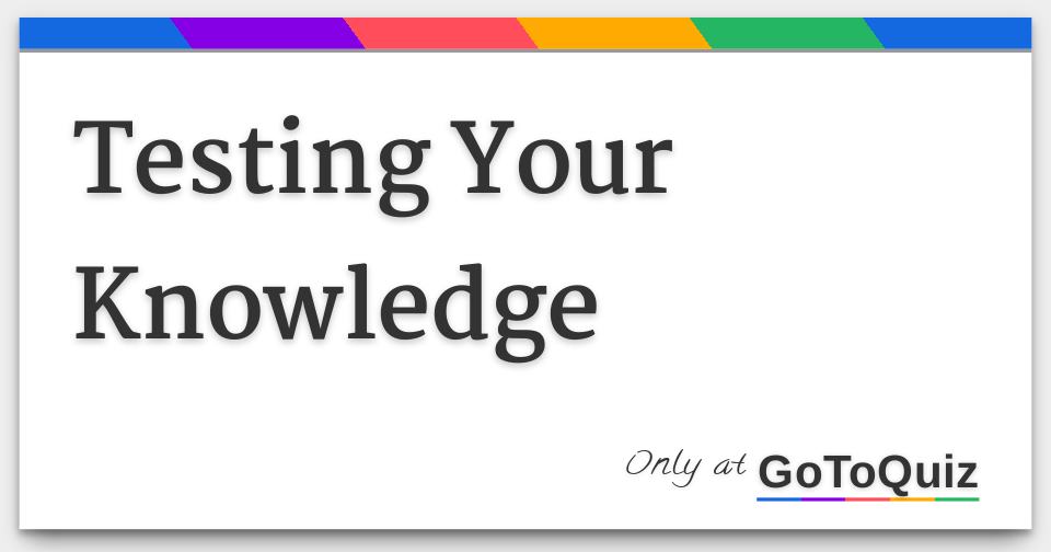 Testing Your Knowledge Testing Your Knowledge