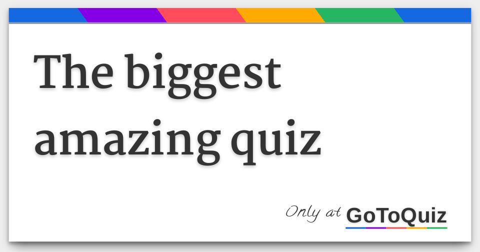 The biggest amazing quiz