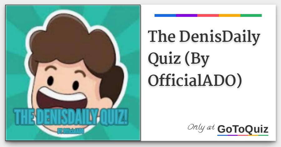 The Denisdaily Quiz By Officialado - roblox videos denis daily