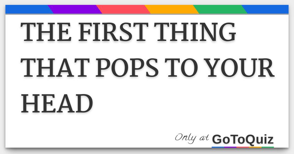 THE FIRST THING THAT POPS TO YOUR HEAD