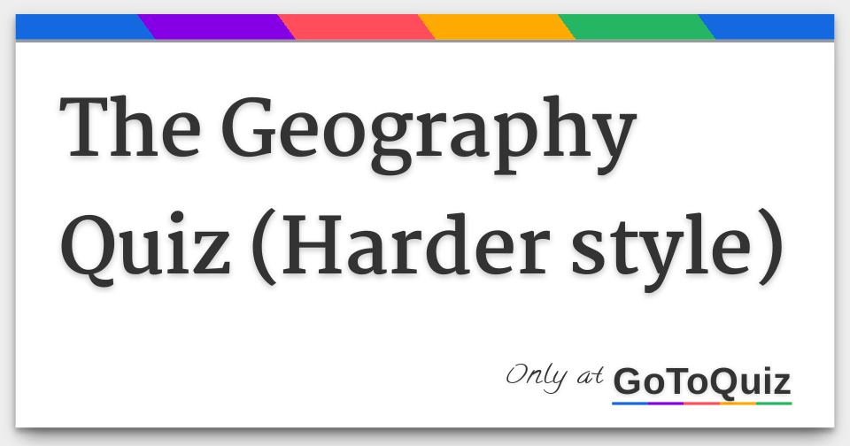 The Geography Quiz (Harder style)