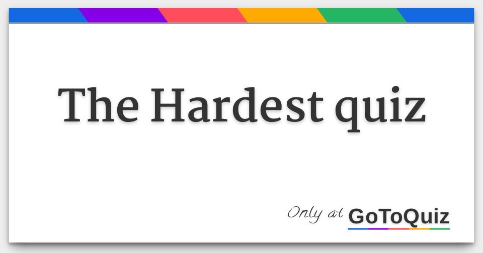 The Hardest Quiz The hardest quiz