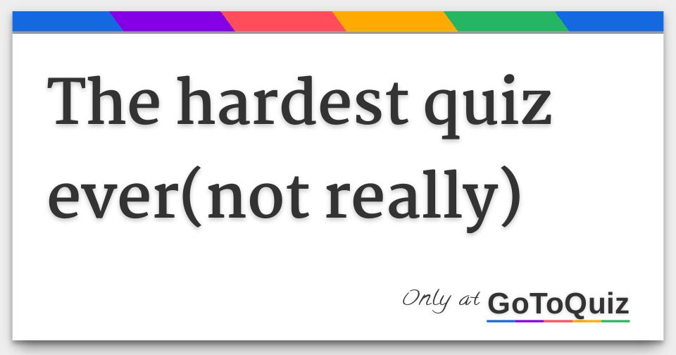 The hardest quiz ever(not really)