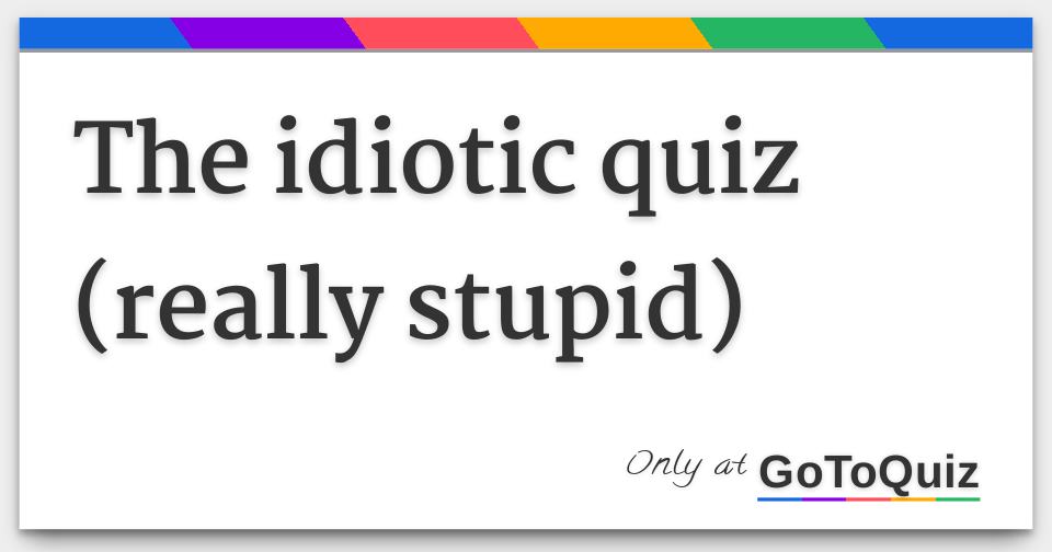 The idiotic quiz (really stupid)