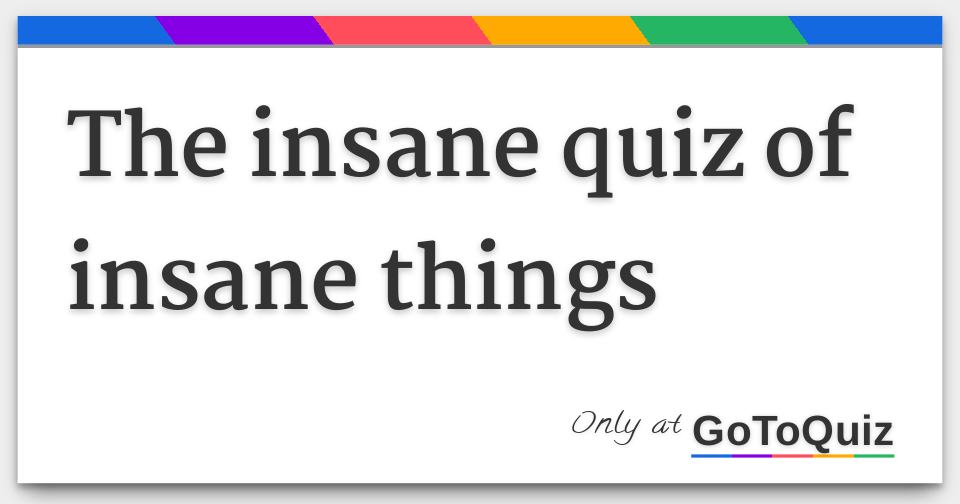 The Insane Quiz Of Insane Things The Insane Quiz Of Insane Things